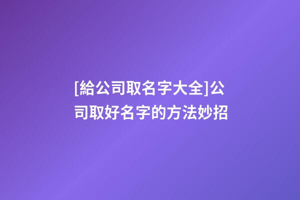 [給公司取名字大全]公司取好名字的方法妙招-第1張-公司起名-玄機(jī)派